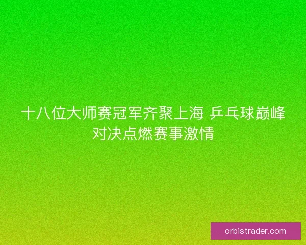 十八位大师赛冠军齐聚上海 乒乓球巅峰对决点燃赛事激情