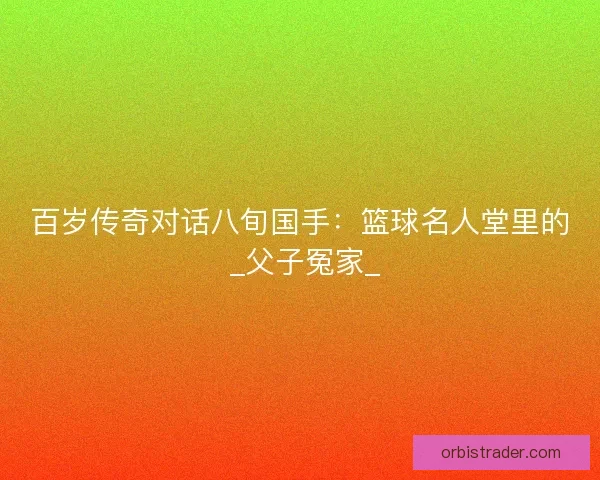 百岁传奇对话八旬国手：篮球名人堂里的 _父子冤家_