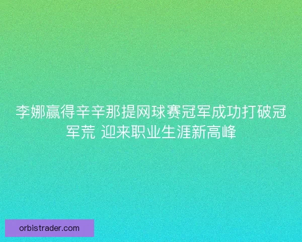 李娜赢得辛辛那提网球赛冠军成功打破冠军荒 迎来职业生涯新高峰