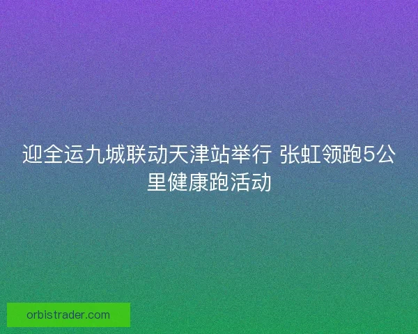 迎全运九城联动天津站举行 张虹领跑5公里健康跑活动