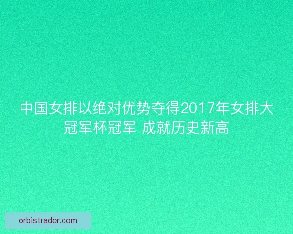 中国女排以绝对优势夺得2017年女排大冠军杯冠军 成就历史新高