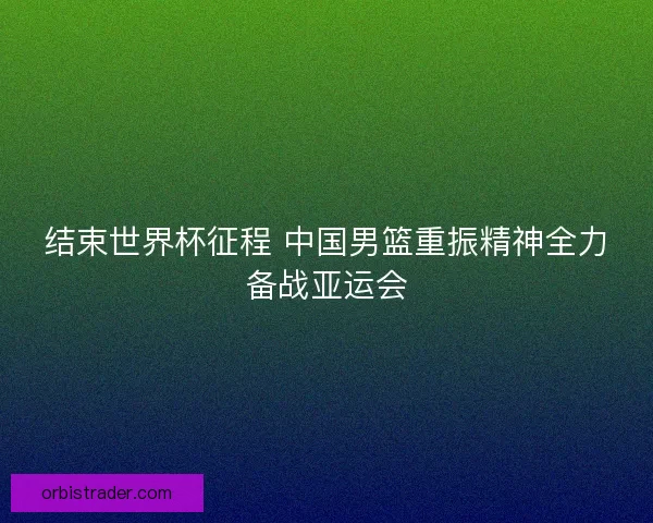 结束世界杯征程 中国男篮重振精神全力备战亚运会