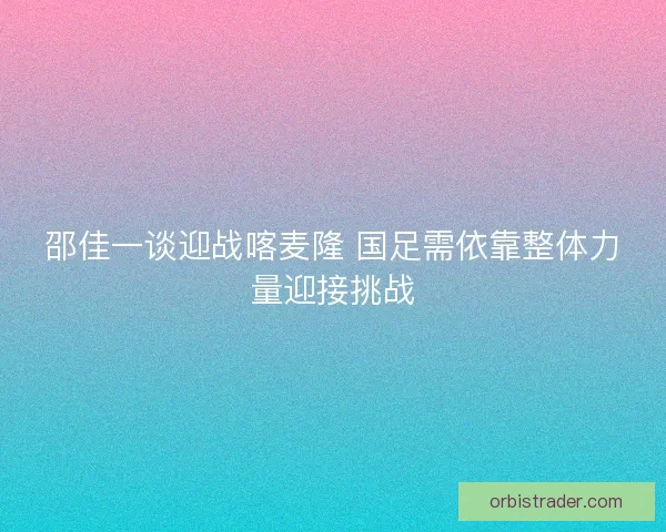 邵佳一谈迎战喀麦隆 国足需依靠整体力量迎接挑战