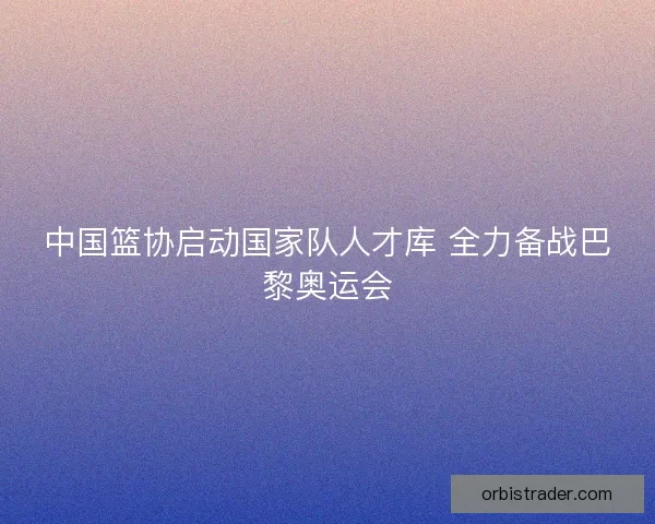 中国篮协启动国家队人才库 全力备战巴黎奥运会