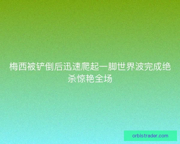 梅西被铲倒后迅速爬起一脚世界波完成绝杀惊艳全场