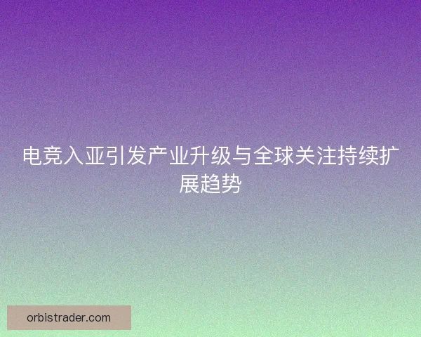 电竞入亚引发产业升级与全球关注持续扩展趋势